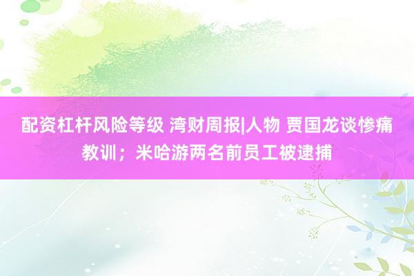 配资杠杆风险等级 湾财周报|人物 贾国龙谈惨痛教训；米哈游两名前员工被逮捕
