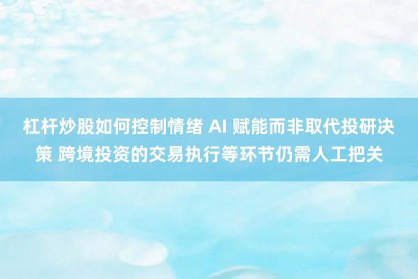 杠杆炒股如何控制情绪 AI 赋能而非取代投研决策 跨境投资的交易执行等环节仍需人工把关