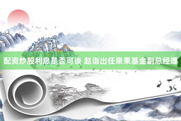 配资炒股利息是否可谈 赵诣出任泉果基金副总经理