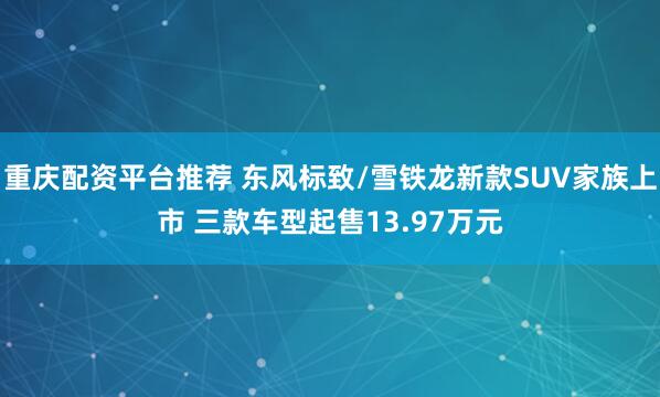 重庆配资平台推荐 东风标致/雪铁龙新款SUV家族上市 三款车型起售13.97万元