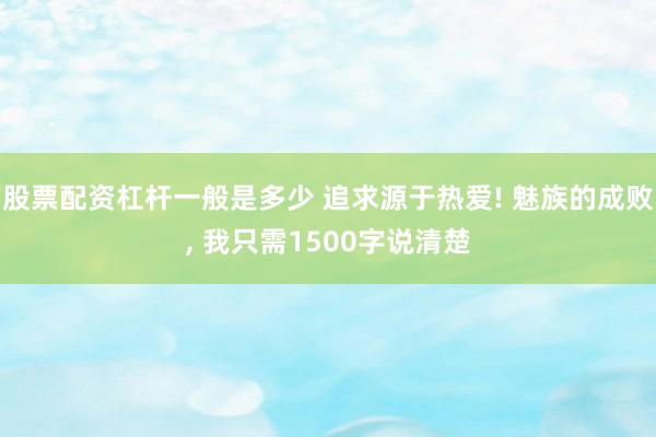 股票配资杠杆一般是多少 追求源于热爱! 魅族的成败, 我只需1500字说清楚