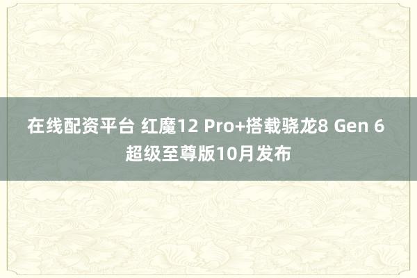 在线配资平台 红魔12 Pro+搭载骁龙8 Gen 6 超级至尊版10月发布