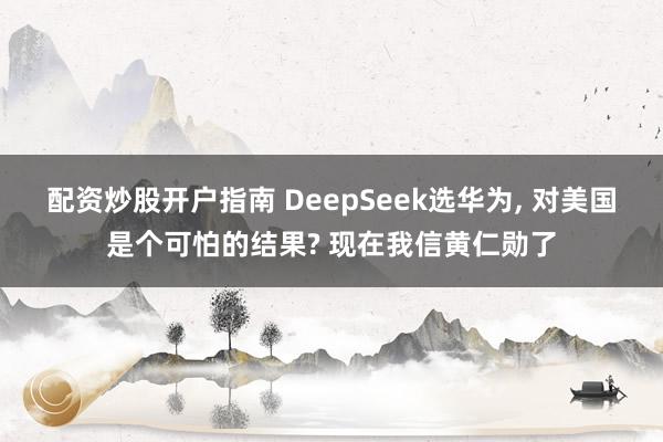 配资炒股开户指南 DeepSeek选华为, 对美国是个可怕的结果? 现在我信黄仁勋了